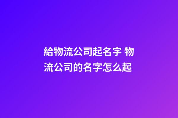 給物流公司起名字 物流公司的名字怎么起-第1張-公司起名-玄機派
